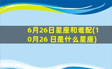 6月26日星座和谁配(10月26 日是什么星座)